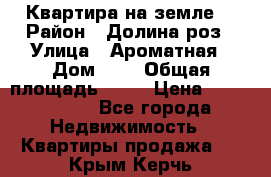 Квартира на земле  › Район ­ Долина роз › Улица ­ Ароматная › Дом ­ 2 › Общая площадь ­ 40 › Цена ­ 3 000 000 - Все города Недвижимость » Квартиры продажа   . Крым,Керчь